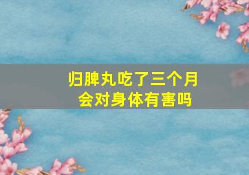 归脾丸吃了三个月 会对身体有害吗